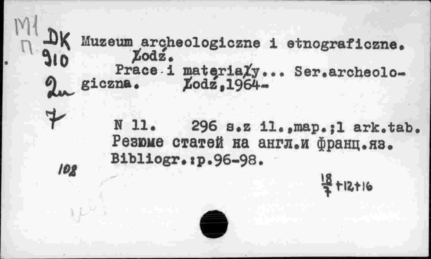 ﻿МІ Лі, n Muzeum archeologiczne і etnograficzne.
Лю Mz.
Prace і materiaXy••. Ser.archeolo-
И giczna. Jfodz,1964-

N 11.	296 s.z il.,map.jl ark.tab.
Резюме статей на англ.и франц.яз. Bibiiogr.»p.9б-98.